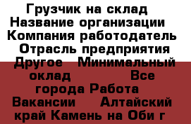 Грузчик на склад › Название организации ­ Компания-работодатель › Отрасль предприятия ­ Другое › Минимальный оклад ­ 14 000 - Все города Работа » Вакансии   . Алтайский край,Камень-на-Оби г.